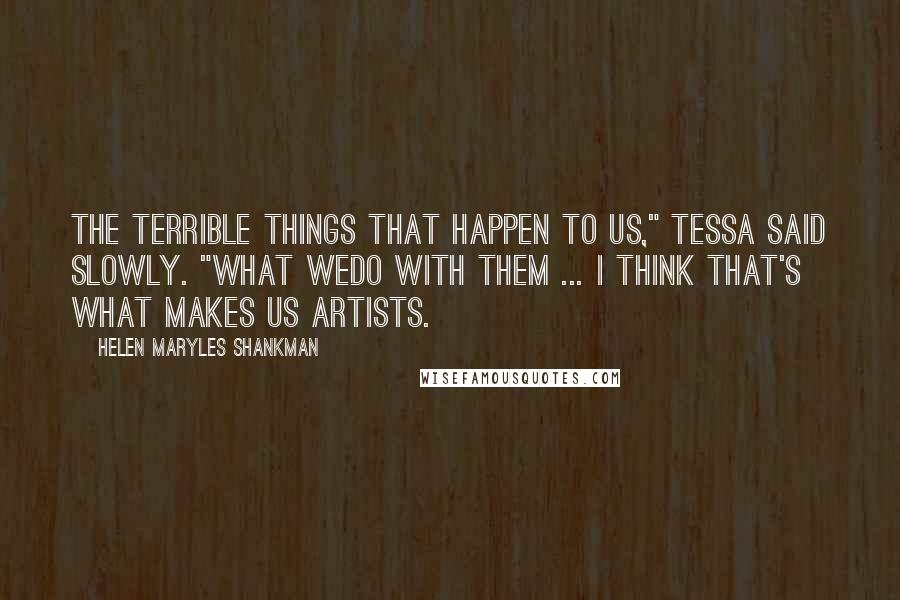 Helen Maryles Shankman Quotes: The terrible things that happen to us," Tessa said slowly. "What wedo with them ... I think that's what makes us artists.