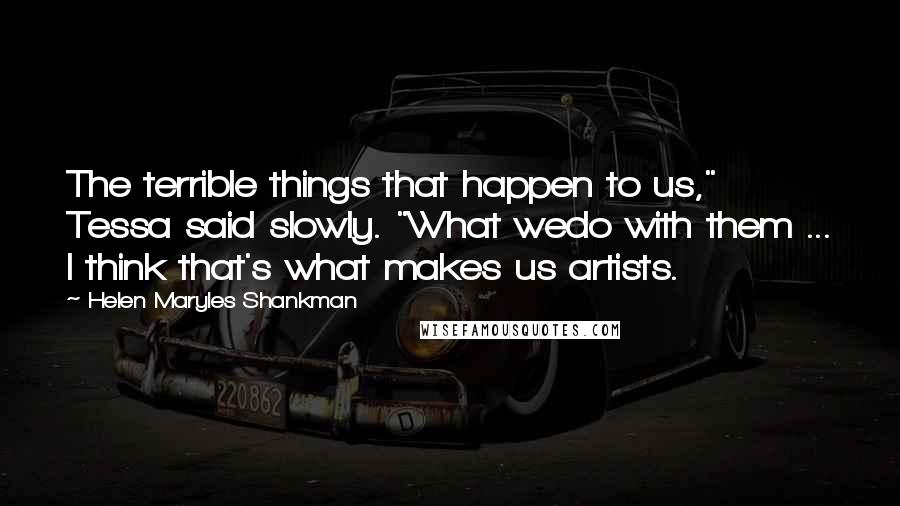 Helen Maryles Shankman Quotes: The terrible things that happen to us," Tessa said slowly. "What wedo with them ... I think that's what makes us artists.