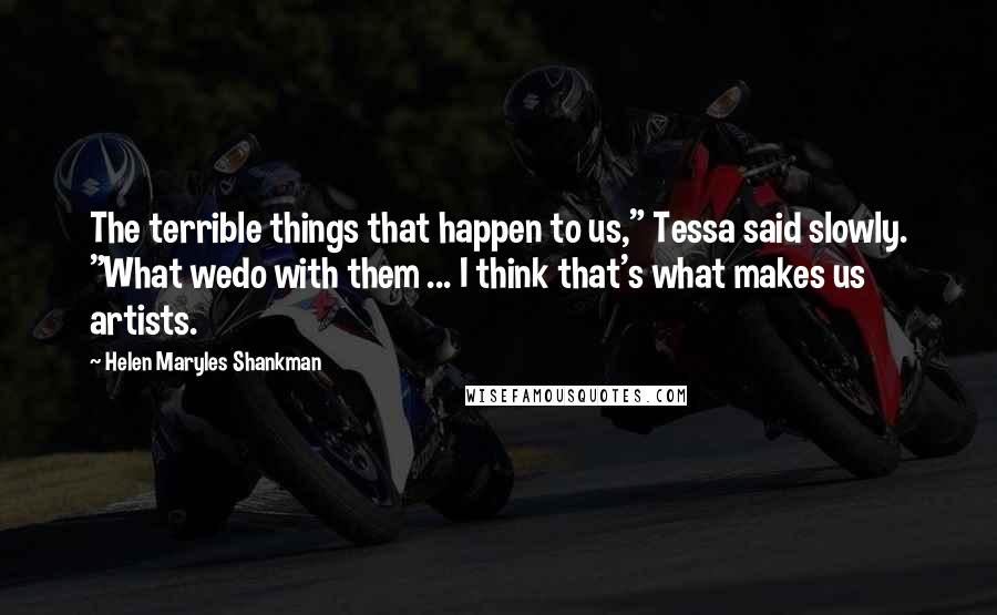 Helen Maryles Shankman Quotes: The terrible things that happen to us," Tessa said slowly. "What wedo with them ... I think that's what makes us artists.