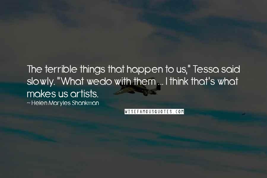 Helen Maryles Shankman Quotes: The terrible things that happen to us," Tessa said slowly. "What wedo with them ... I think that's what makes us artists.