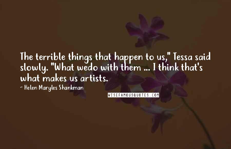 Helen Maryles Shankman Quotes: The terrible things that happen to us," Tessa said slowly. "What wedo with them ... I think that's what makes us artists.