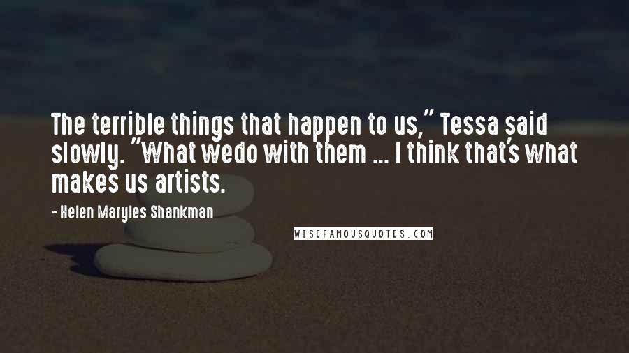 Helen Maryles Shankman Quotes: The terrible things that happen to us," Tessa said slowly. "What wedo with them ... I think that's what makes us artists.