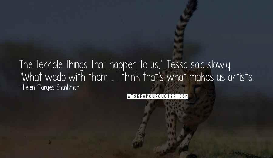 Helen Maryles Shankman Quotes: The terrible things that happen to us," Tessa said slowly. "What wedo with them ... I think that's what makes us artists.
