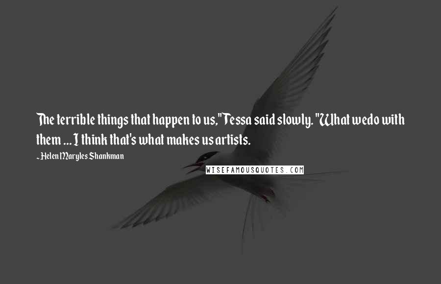 Helen Maryles Shankman Quotes: The terrible things that happen to us," Tessa said slowly. "What wedo with them ... I think that's what makes us artists.