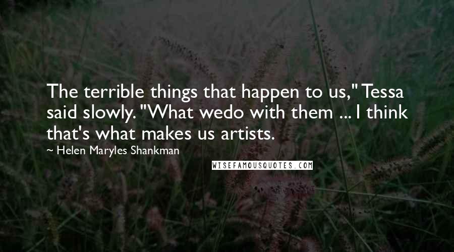 Helen Maryles Shankman Quotes: The terrible things that happen to us," Tessa said slowly. "What wedo with them ... I think that's what makes us artists.