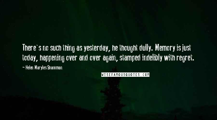 Helen Maryles Shankman Quotes: There's no such thing as yesterday, he thought dully. Memory is just today, happening over and over again, stamped indelibly with regret.