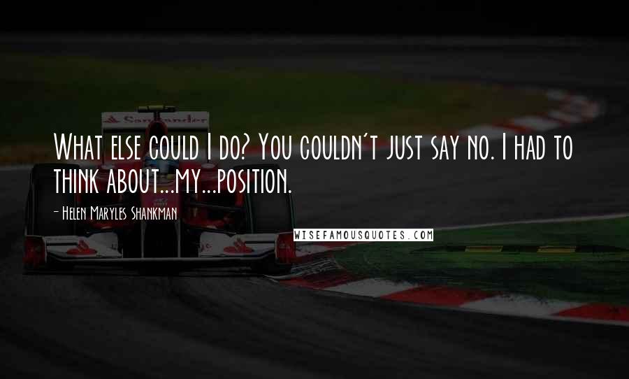 Helen Maryles Shankman Quotes: What else could I do? You couldn't just say no. I had to think about...my...position.