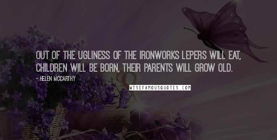 Helen McCarthy Quotes: Out of the ugliness of the ironworks lepers will eat, children will be born, their parents will grow old.