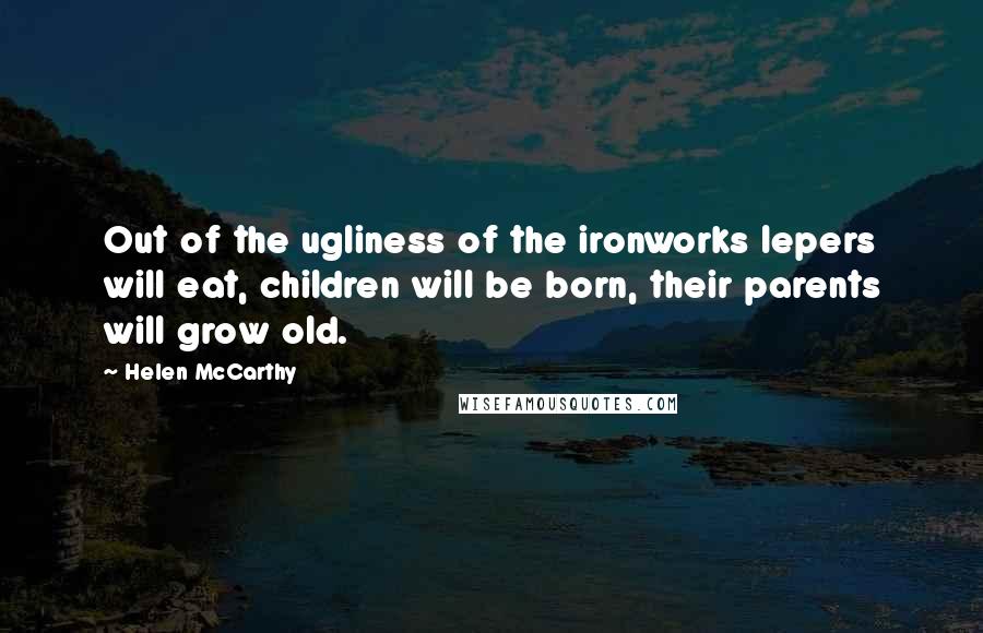 Helen McCarthy Quotes: Out of the ugliness of the ironworks lepers will eat, children will be born, their parents will grow old.