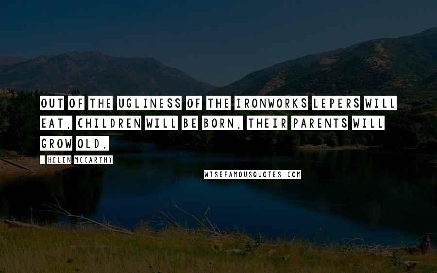 Helen McCarthy Quotes: Out of the ugliness of the ironworks lepers will eat, children will be born, their parents will grow old.