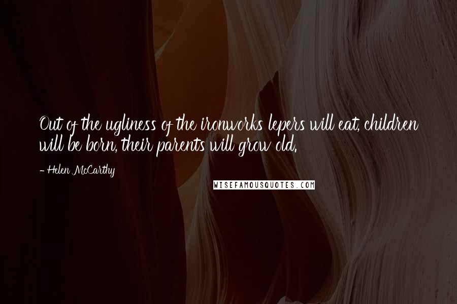 Helen McCarthy Quotes: Out of the ugliness of the ironworks lepers will eat, children will be born, their parents will grow old.