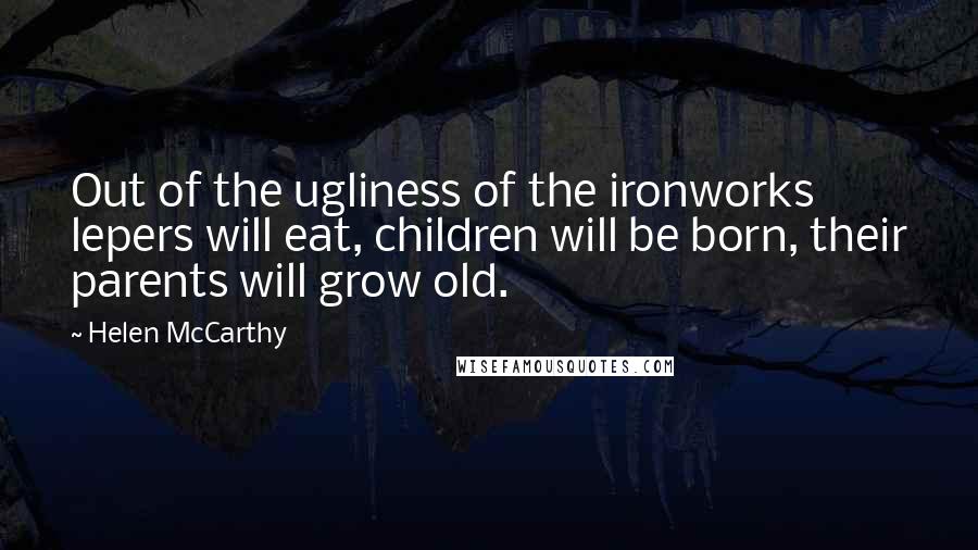 Helen McCarthy Quotes: Out of the ugliness of the ironworks lepers will eat, children will be born, their parents will grow old.