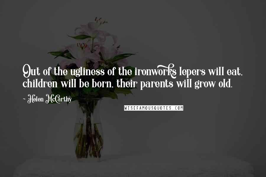 Helen McCarthy Quotes: Out of the ugliness of the ironworks lepers will eat, children will be born, their parents will grow old.