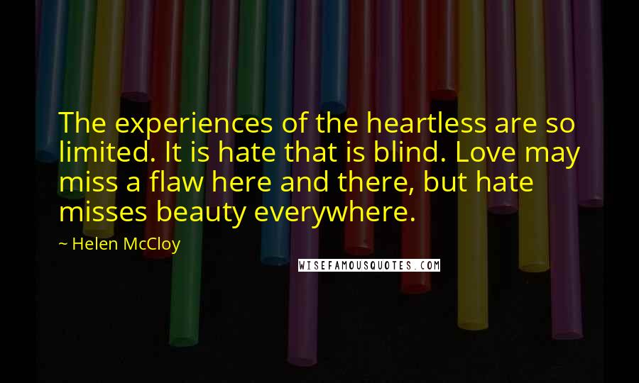 Helen McCloy Quotes: The experiences of the heartless are so limited. It is hate that is blind. Love may miss a flaw here and there, but hate misses beauty everywhere.