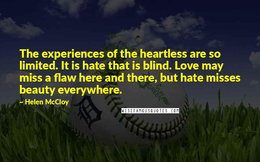 Helen McCloy Quotes: The experiences of the heartless are so limited. It is hate that is blind. Love may miss a flaw here and there, but hate misses beauty everywhere.