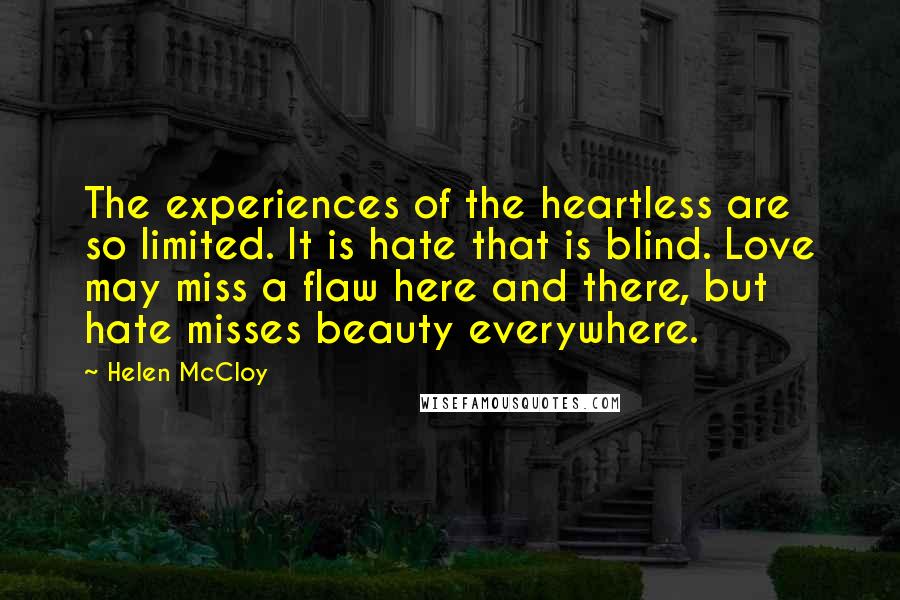 Helen McCloy Quotes: The experiences of the heartless are so limited. It is hate that is blind. Love may miss a flaw here and there, but hate misses beauty everywhere.