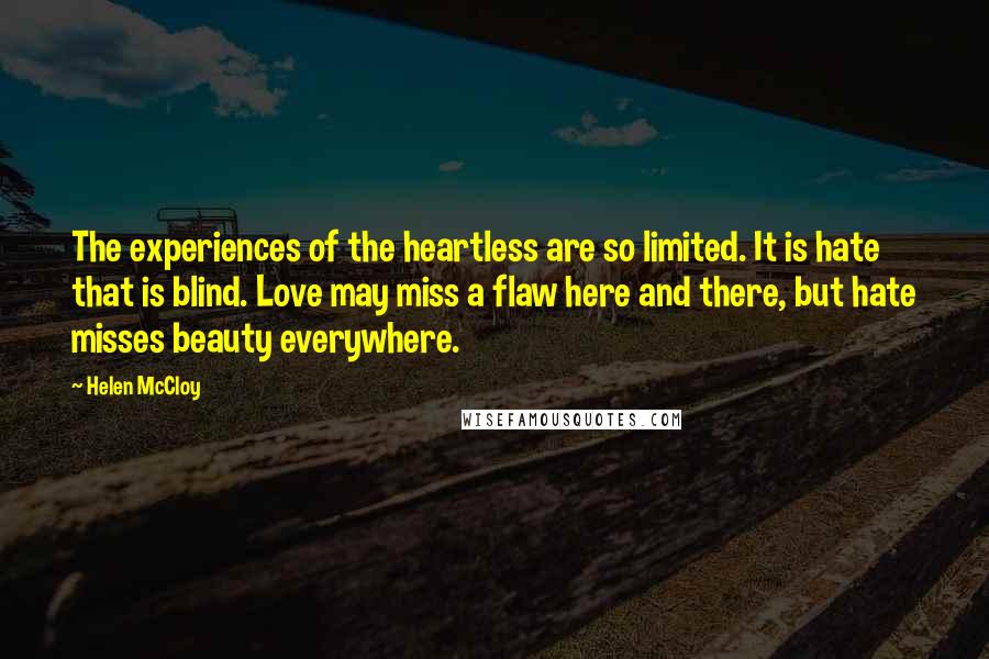 Helen McCloy Quotes: The experiences of the heartless are so limited. It is hate that is blind. Love may miss a flaw here and there, but hate misses beauty everywhere.