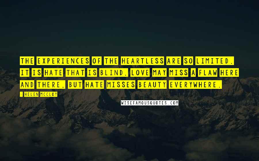 Helen McCloy Quotes: The experiences of the heartless are so limited. It is hate that is blind. Love may miss a flaw here and there, but hate misses beauty everywhere.