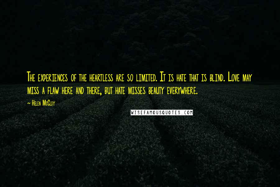 Helen McCloy Quotes: The experiences of the heartless are so limited. It is hate that is blind. Love may miss a flaw here and there, but hate misses beauty everywhere.