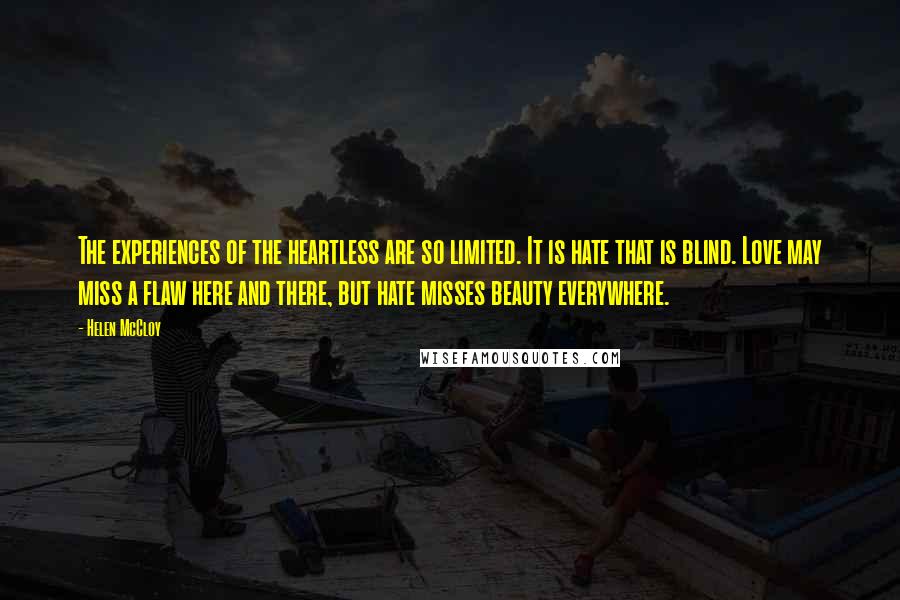 Helen McCloy Quotes: The experiences of the heartless are so limited. It is hate that is blind. Love may miss a flaw here and there, but hate misses beauty everywhere.