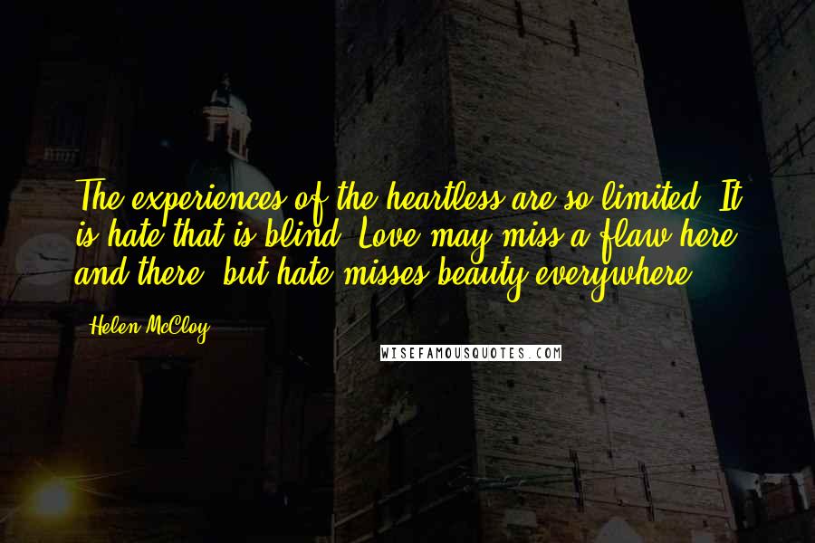 Helen McCloy Quotes: The experiences of the heartless are so limited. It is hate that is blind. Love may miss a flaw here and there, but hate misses beauty everywhere.