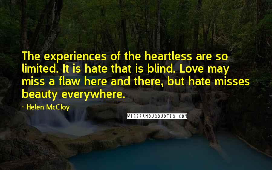 Helen McCloy Quotes: The experiences of the heartless are so limited. It is hate that is blind. Love may miss a flaw here and there, but hate misses beauty everywhere.