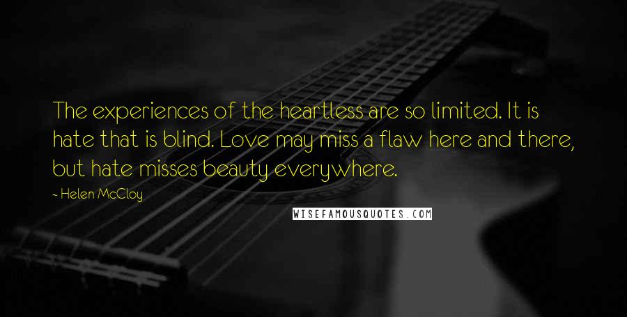 Helen McCloy Quotes: The experiences of the heartless are so limited. It is hate that is blind. Love may miss a flaw here and there, but hate misses beauty everywhere.