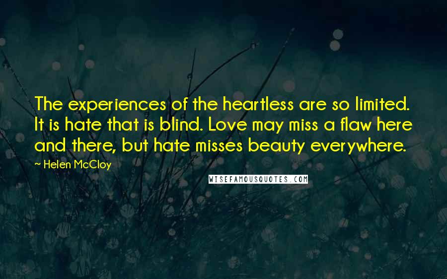 Helen McCloy Quotes: The experiences of the heartless are so limited. It is hate that is blind. Love may miss a flaw here and there, but hate misses beauty everywhere.