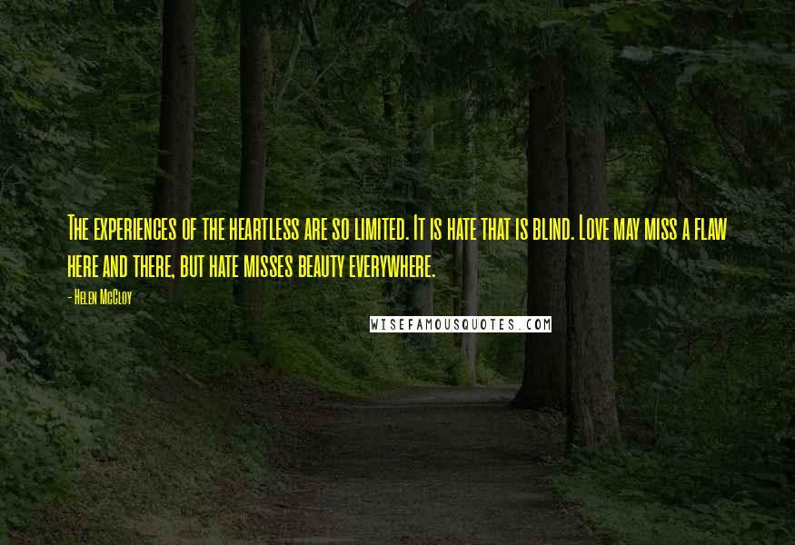 Helen McCloy Quotes: The experiences of the heartless are so limited. It is hate that is blind. Love may miss a flaw here and there, but hate misses beauty everywhere.