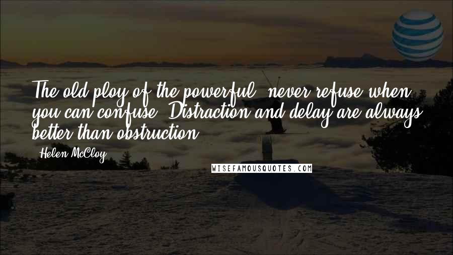 Helen McCloy Quotes: The old ploy of the powerful: never refuse when you can confuse. Distraction and delay are always better than obstruction.