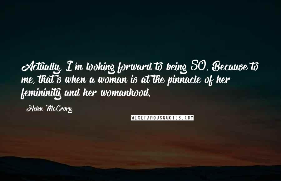 Helen McCrory Quotes: Actually, I'm looking forward to being 50. Because to me, that's when a woman is at the pinnacle of her femininity and her womanhood.