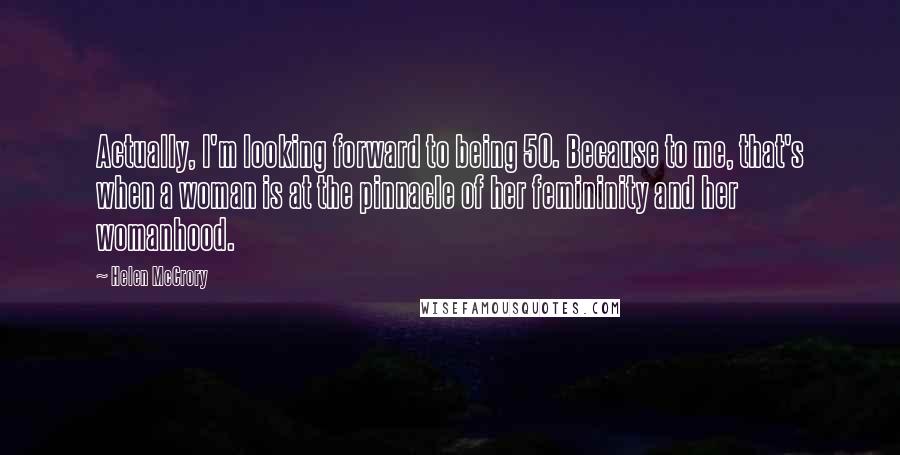 Helen McCrory Quotes: Actually, I'm looking forward to being 50. Because to me, that's when a woman is at the pinnacle of her femininity and her womanhood.