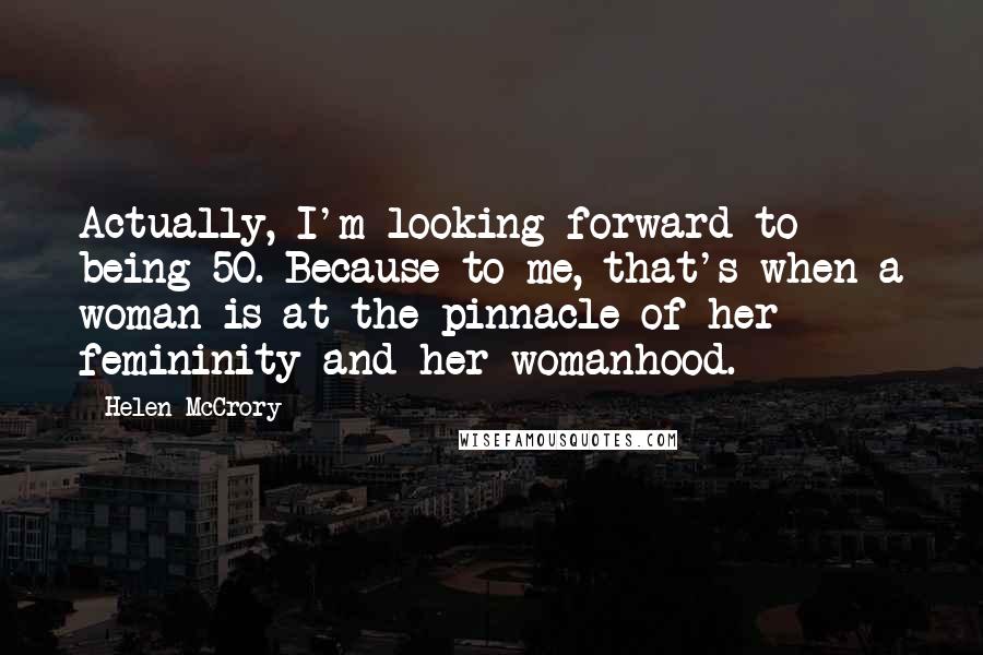 Helen McCrory Quotes: Actually, I'm looking forward to being 50. Because to me, that's when a woman is at the pinnacle of her femininity and her womanhood.