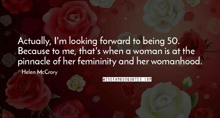 Helen McCrory Quotes: Actually, I'm looking forward to being 50. Because to me, that's when a woman is at the pinnacle of her femininity and her womanhood.