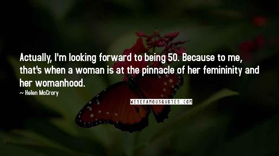 Helen McCrory Quotes: Actually, I'm looking forward to being 50. Because to me, that's when a woman is at the pinnacle of her femininity and her womanhood.