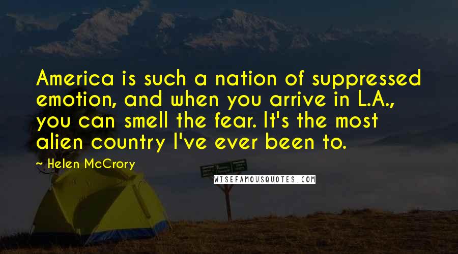 Helen McCrory Quotes: America is such a nation of suppressed emotion, and when you arrive in L.A., you can smell the fear. It's the most alien country I've ever been to.