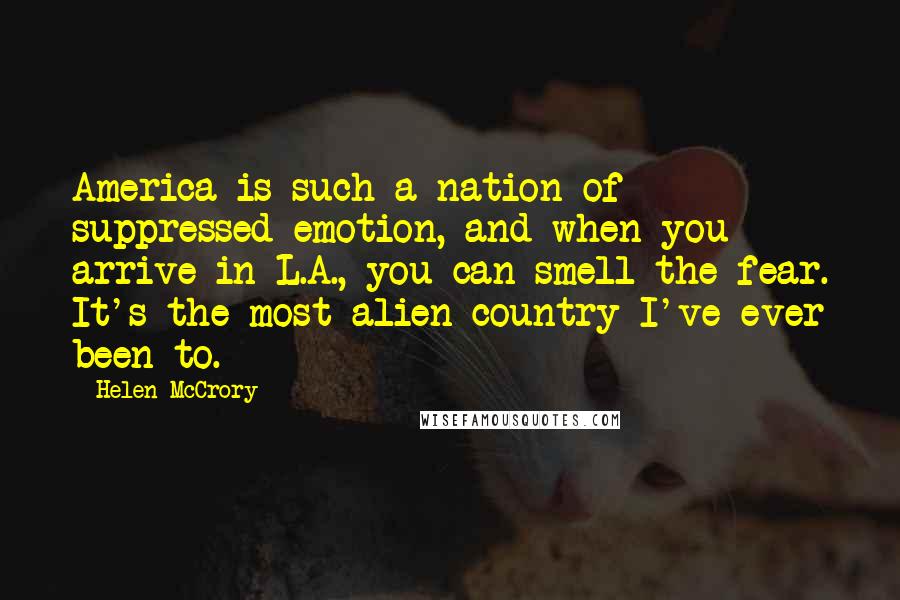 Helen McCrory Quotes: America is such a nation of suppressed emotion, and when you arrive in L.A., you can smell the fear. It's the most alien country I've ever been to.