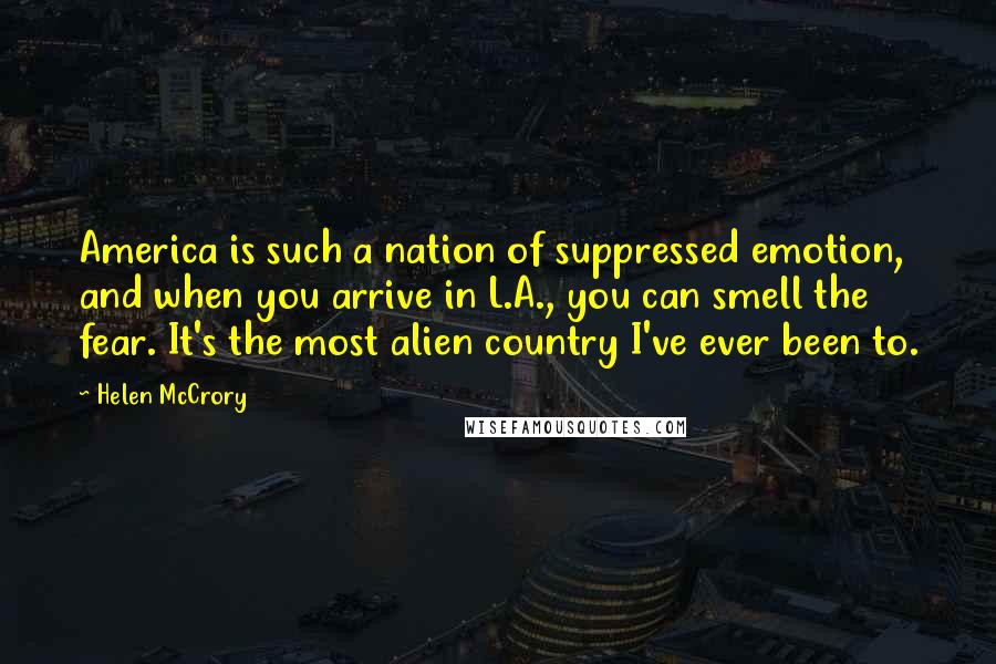 Helen McCrory Quotes: America is such a nation of suppressed emotion, and when you arrive in L.A., you can smell the fear. It's the most alien country I've ever been to.