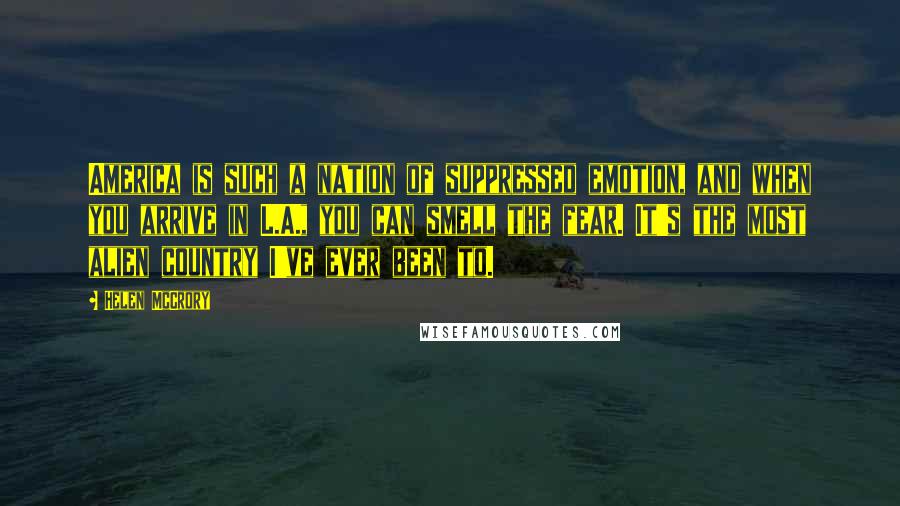 Helen McCrory Quotes: America is such a nation of suppressed emotion, and when you arrive in L.A., you can smell the fear. It's the most alien country I've ever been to.