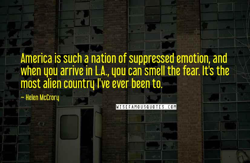 Helen McCrory Quotes: America is such a nation of suppressed emotion, and when you arrive in L.A., you can smell the fear. It's the most alien country I've ever been to.