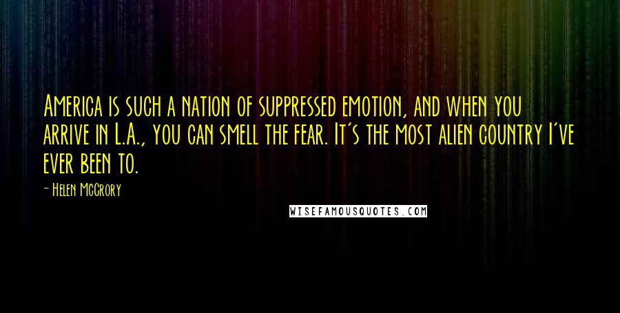 Helen McCrory Quotes: America is such a nation of suppressed emotion, and when you arrive in L.A., you can smell the fear. It's the most alien country I've ever been to.