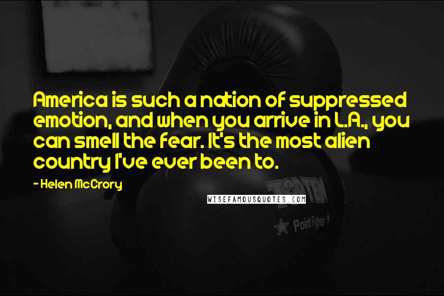 Helen McCrory Quotes: America is such a nation of suppressed emotion, and when you arrive in L.A., you can smell the fear. It's the most alien country I've ever been to.