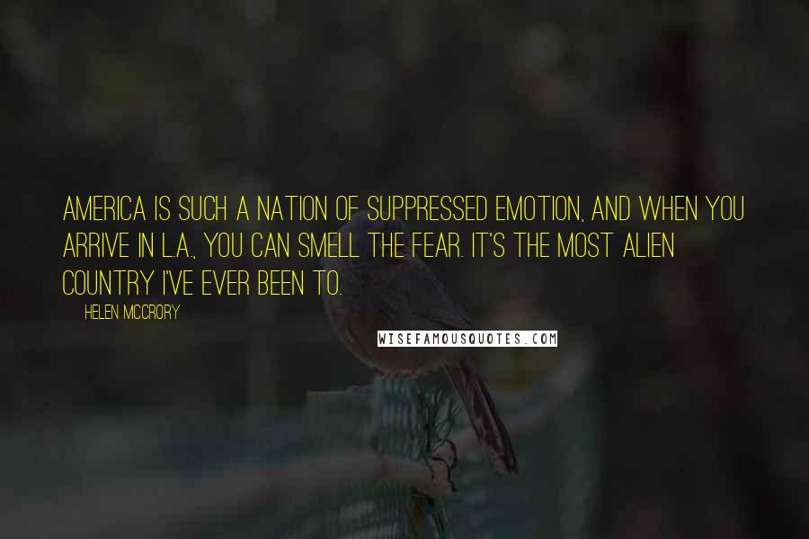 Helen McCrory Quotes: America is such a nation of suppressed emotion, and when you arrive in L.A., you can smell the fear. It's the most alien country I've ever been to.