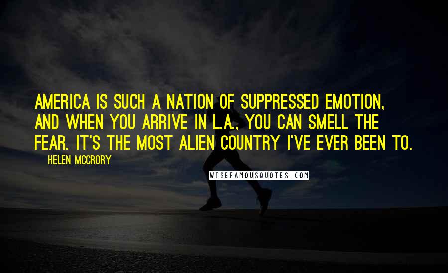 Helen McCrory Quotes: America is such a nation of suppressed emotion, and when you arrive in L.A., you can smell the fear. It's the most alien country I've ever been to.