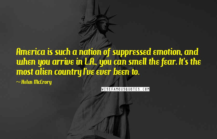 Helen McCrory Quotes: America is such a nation of suppressed emotion, and when you arrive in L.A., you can smell the fear. It's the most alien country I've ever been to.