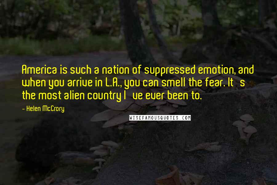 Helen McCrory Quotes: America is such a nation of suppressed emotion, and when you arrive in L.A., you can smell the fear. It's the most alien country I've ever been to.