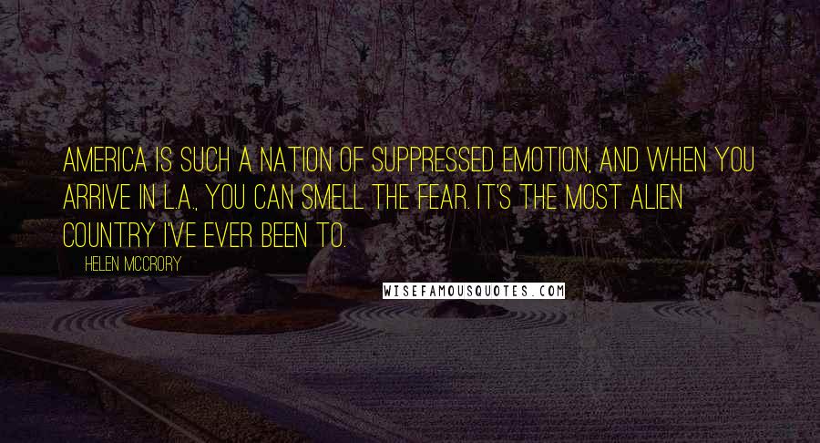 Helen McCrory Quotes: America is such a nation of suppressed emotion, and when you arrive in L.A., you can smell the fear. It's the most alien country I've ever been to.