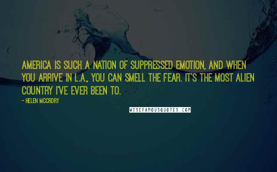 Helen McCrory Quotes: America is such a nation of suppressed emotion, and when you arrive in L.A., you can smell the fear. It's the most alien country I've ever been to.