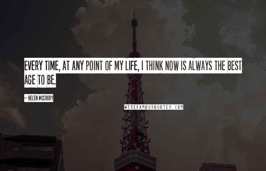 Helen McCrory Quotes: Every time, at any point of my life, I think now is always the best age to be.