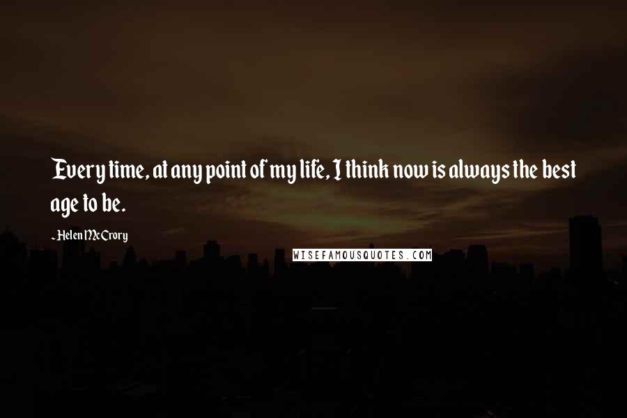 Helen McCrory Quotes: Every time, at any point of my life, I think now is always the best age to be.